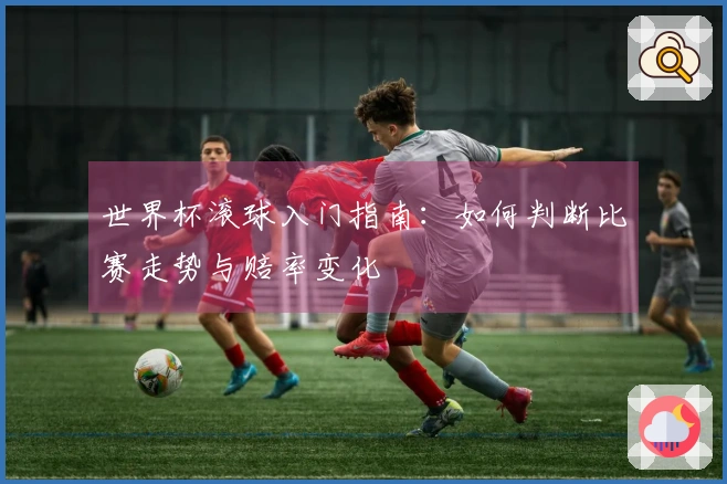 世界杯滚球入门指南：如何判断比赛走势与赔率变化