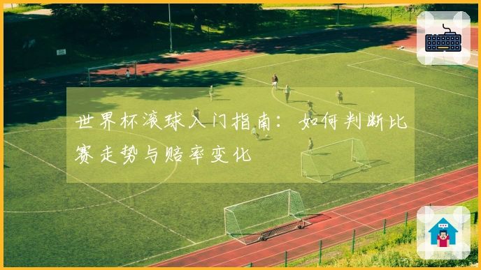 世界杯滚球入门指南：如何判断比赛走势与赔率变化