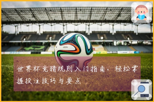 世界杯竞猜规则入门指南，轻松掌握投注技巧与要点