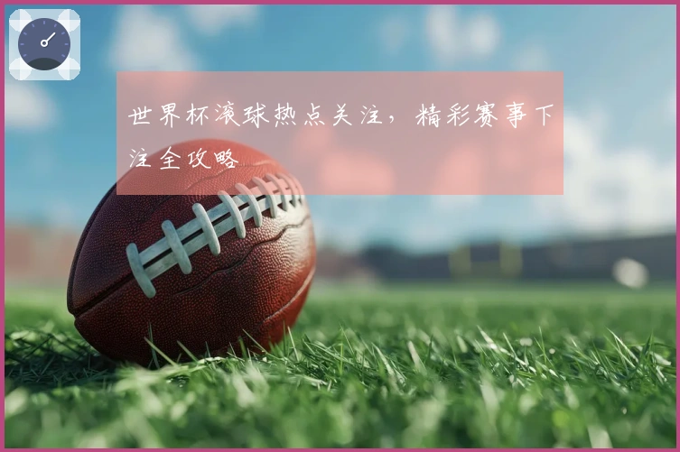 世界杯滚球热点关注，精彩赛事下注全攻略