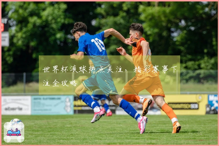 世界杯滚球热点关注，精彩赛事下注全攻略