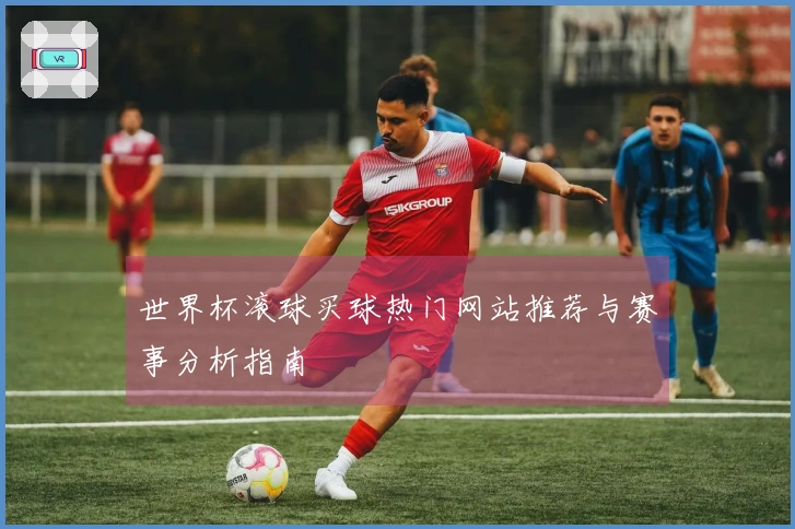 世界杯滚球买球热门网站推荐与赛事分析指南
