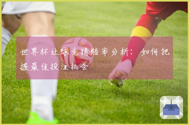 世界杯让球竞猜赔率分析：如何把握最佳投注机会