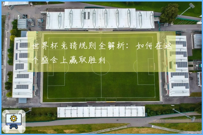 世界杯竞猜规则全解析：如何在这个盛会上赢取胜利