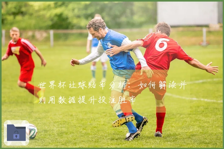 世界杯让球赔率分析：如何解读并利用数据提升投注胜率