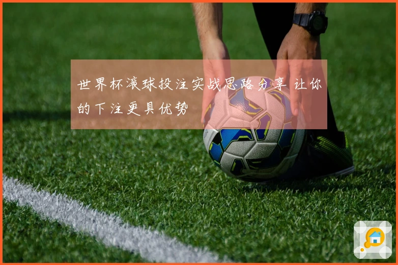 世界杯滚球投注实战思路分享 让你的下注更具优势