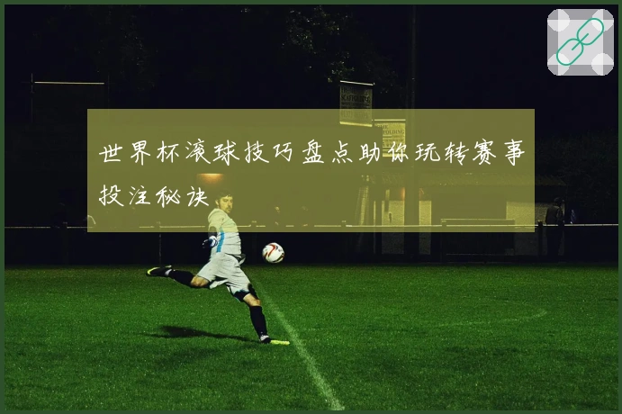 世界杯滚球技巧盘点助你玩转赛事投注秘诀